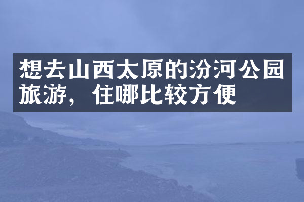 想去山西太原的汾河公园旅游，住哪比较方便