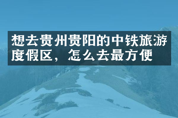 想去贵州贵阳的中铁旅游度假区，怎么去最方便