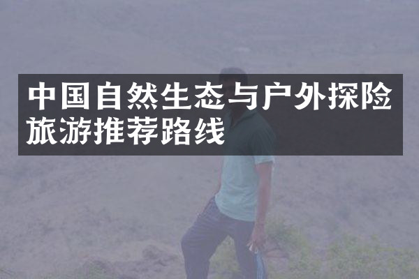 中国自然生态与户外探险旅游推荐路线