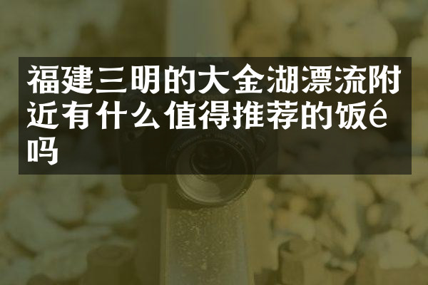 福建三明的大金湖漂流附近有什么值得推荐的饭馆吗