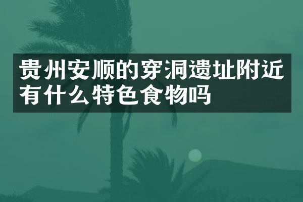 贵州安顺的穿洞遗址附近有什么特色食物吗