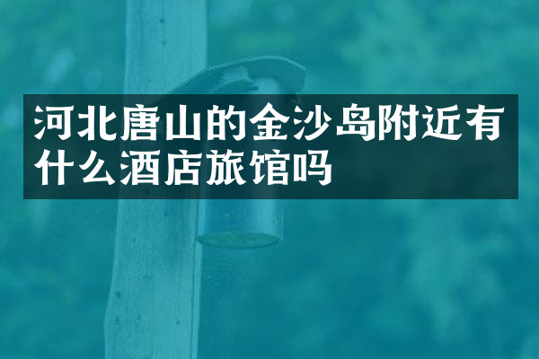 河北唐山的金沙岛附近有什么酒店旅馆吗