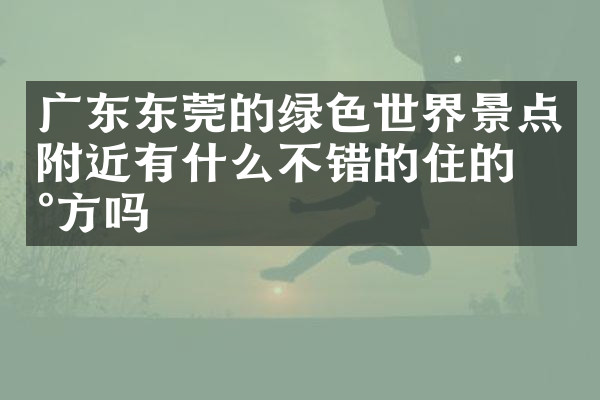 广东东莞的绿色世界景点附近有什么不错的住的地方吗