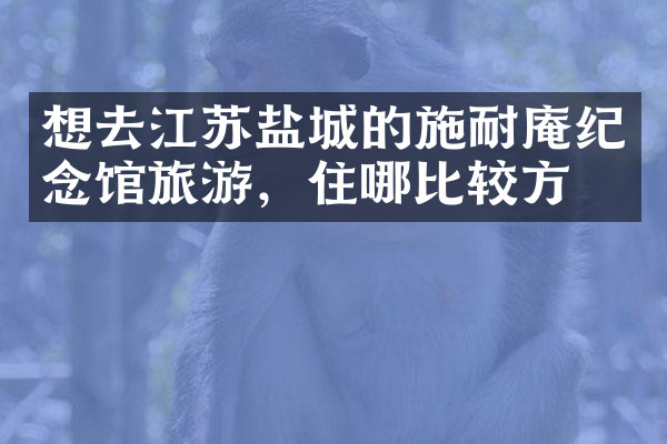 想去江苏盐城的施耐庵纪念馆旅游，住哪比较方便