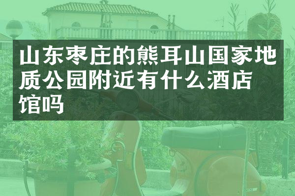 山东枣庄的熊耳山国家地质公园附近有什么酒店旅馆吗