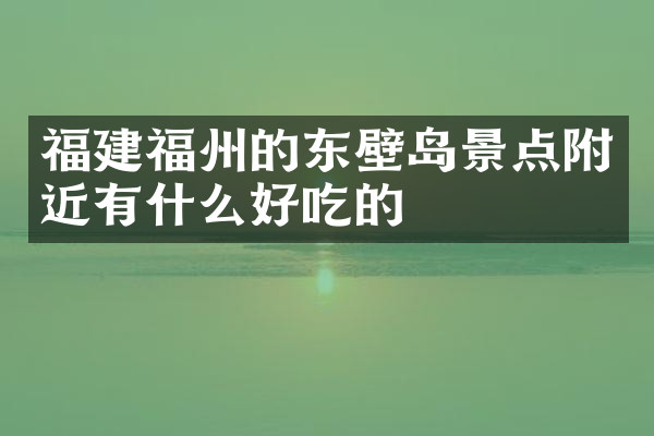 福建福州的东壁岛景点附近有什么好吃的