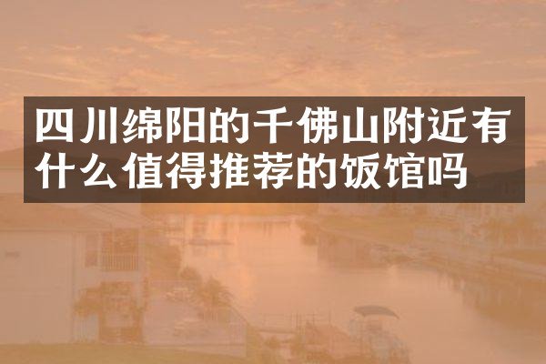 四川绵阳的千佛山附近有什么值得推荐的饭馆吗