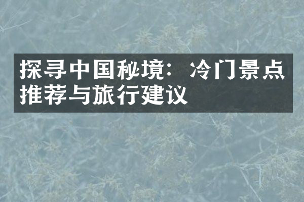 探寻中国秘境：冷门景点推荐与旅行建议