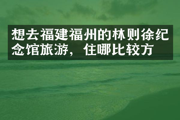 想去福建福州的林则徐纪念馆旅游，住哪比较方便