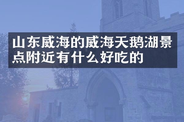 山东威海的威海天鹅湖景点附近有什么好吃的