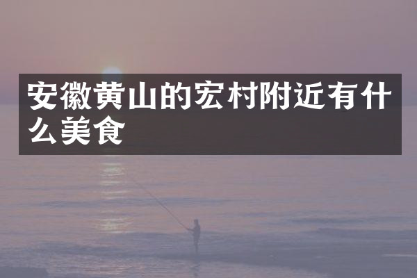 安徽黄山的宏村附近有什么美食