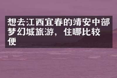 想去江西宜春的靖安中部梦幻城旅游，住哪比较方便