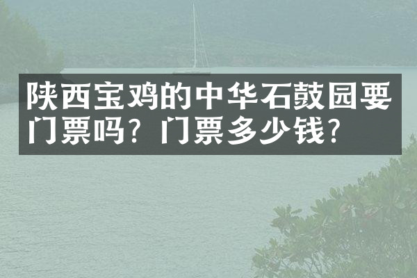 陕西宝鸡的中华石鼓园要门票吗？门票多少钱？