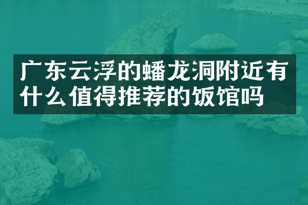 广东云浮的蟠龙洞附近有什么值得推荐的饭馆吗
