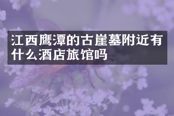 江西鹰潭的古崖墓附近有什么酒店旅馆吗