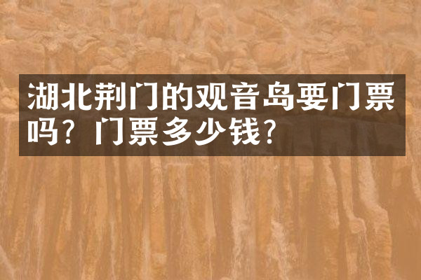 湖北荆门的观音岛要门票吗？门票多少钱？