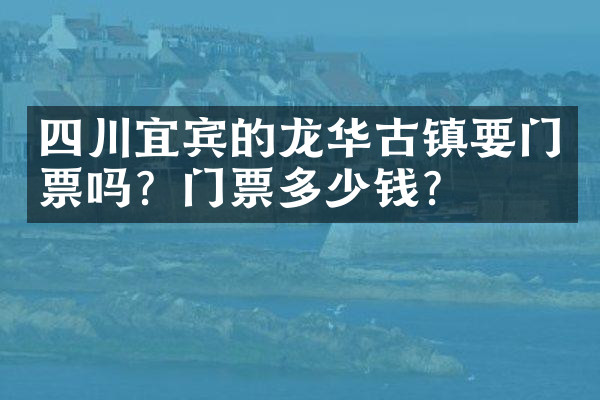四川宜宾的龙华古镇要门票吗？门票多少钱？
