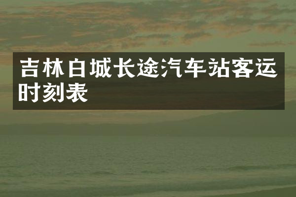 吉林白城长途汽车站客运时刻表