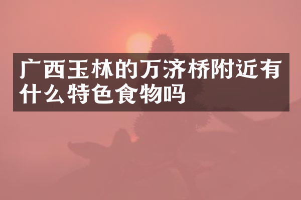 广西玉林的万济桥附近有什么特色食物吗