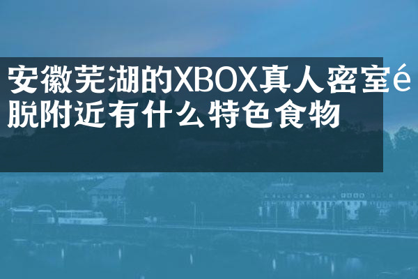 安徽芜湖的XBOX真人密室逃脱附近有什么特色食物吗