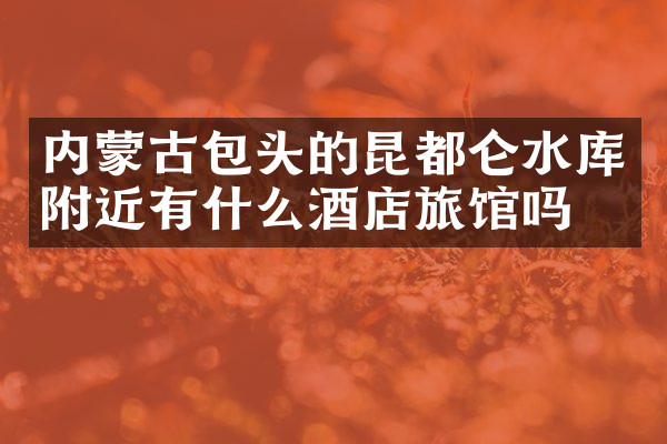 内蒙古包头的昆都仑水库附近有什么酒店旅馆吗