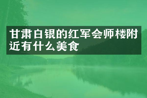 甘肃白银的红军会师楼附近有什么美食