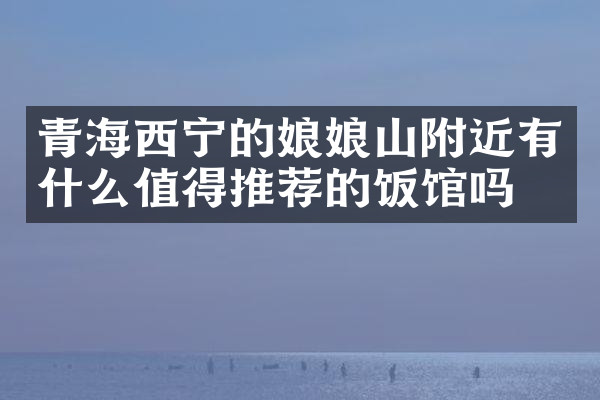 青海西宁的娘娘山附近有什么值得推荐的饭馆吗