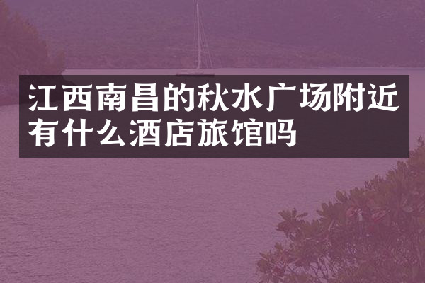 江西南昌的秋水广场附近有什么酒店旅馆吗