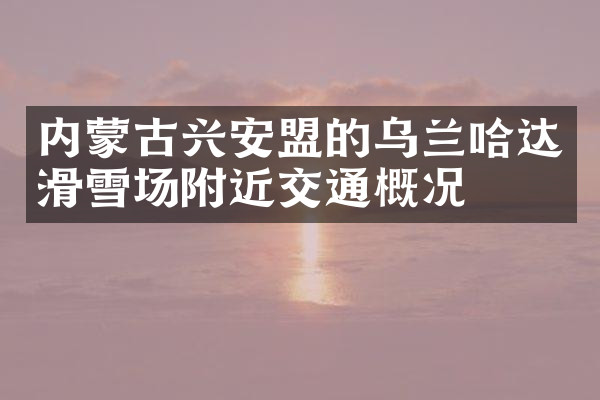 内蒙古兴安盟的乌兰哈达滑雪场附近交通概况