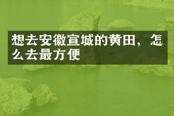 想去安徽宣城的黄田，怎么去最方便