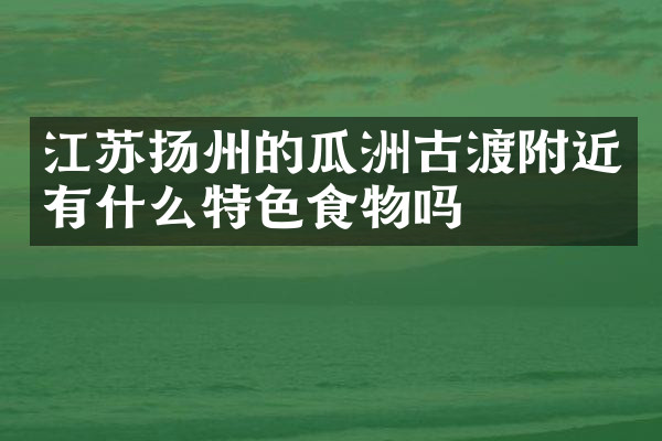 江苏扬州的瓜洲古渡附近有什么特色食物吗