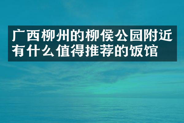 广西柳州的柳侯公园附近有什么值得推荐的饭馆吗