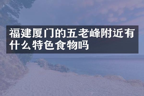 福建厦门的五老峰附近有什么特色食物吗