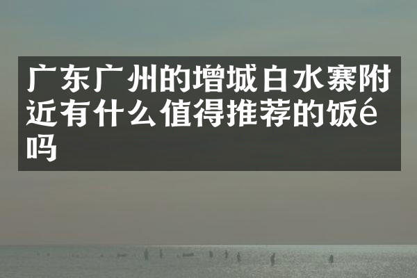 广东广州的增城白水寨附近有什么值得推荐的饭馆吗