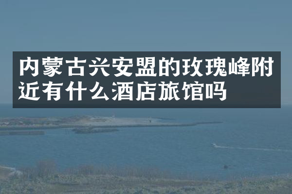 内蒙古兴安盟的玫瑰峰附近有什么酒店旅馆吗