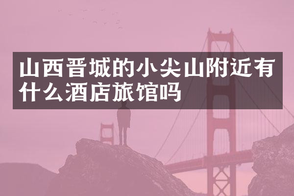 山西晋城的小尖山附近有什么酒店旅馆吗