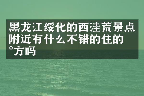 黑龙江绥化的西洼荒景点附近有什么不错的住的地方吗