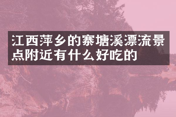 江西萍乡的寨塘溪漂流景点附近有什么好吃的