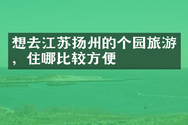 想去江苏扬州的个园旅游，住哪比较方便
