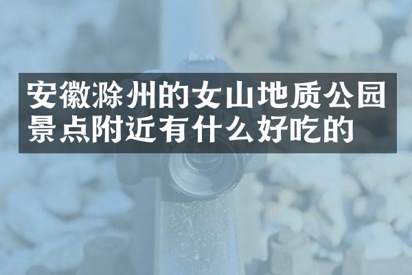 安徽滁州的女山地质公园景点附近有什么好吃的