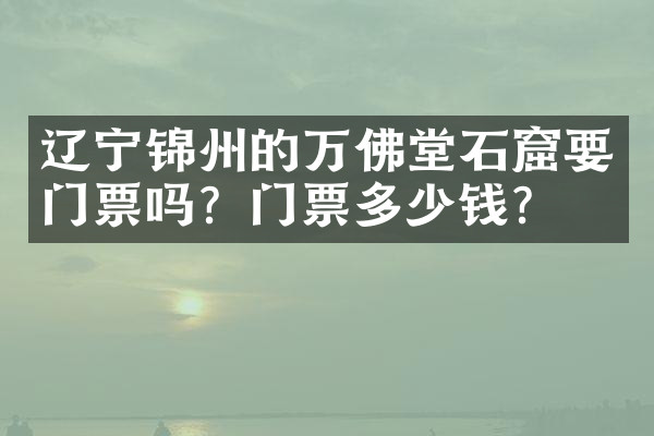 辽宁锦州的万佛堂石窟要门票吗？门票多少钱？