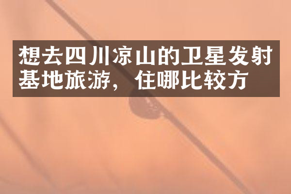 想去四川凉山的卫星发射基地旅游，住哪比较方便