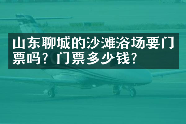 山东聊城的沙滩浴场要门票吗？门票多少钱？