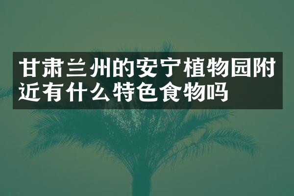 甘肃兰州的安宁植物园附近有什么特色食物吗
