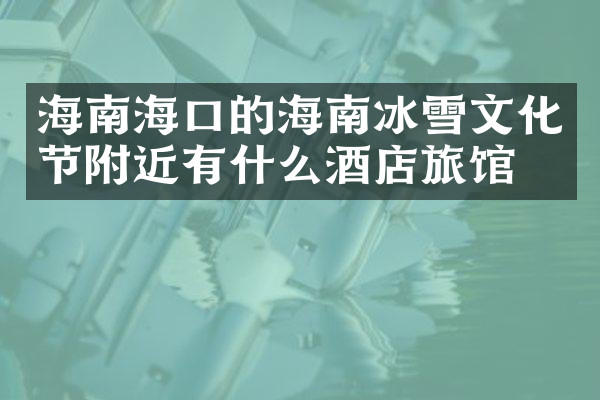 海南海口的海南冰雪文化节附近有什么酒店旅馆吗