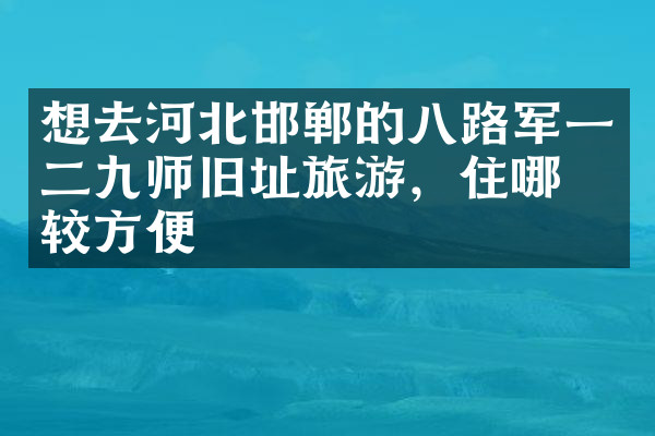 想去河北邯郸的八路军一二九师旧址旅游，住哪比较方便