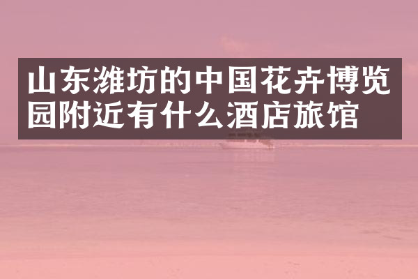 山东潍坊的中国花卉博览园附近有什么酒店旅馆吗