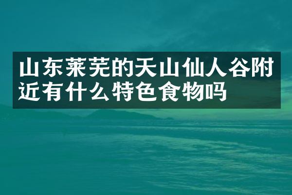 山东莱芜的天山仙人谷附近有什么特色食物吗