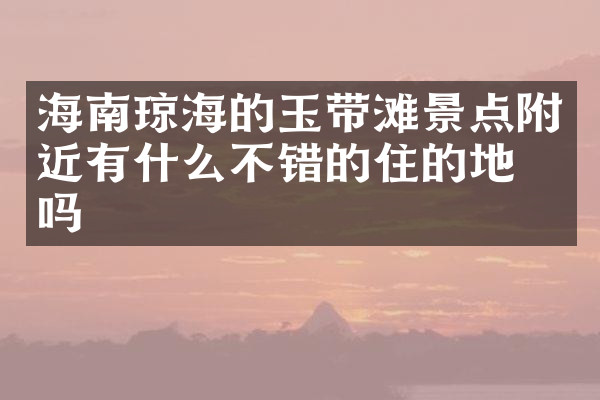 海南琼海的玉带滩景点附近有什么不错的住的地方吗