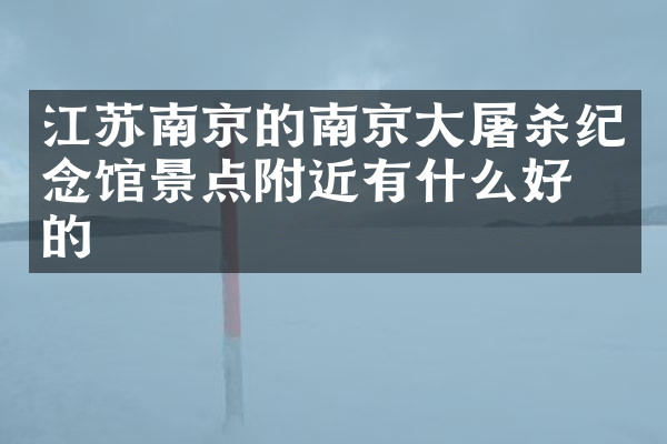 江苏南京的南京杀纪念馆景点附近有什么好吃的